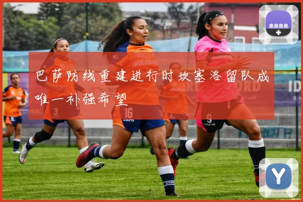 巴萨防线重建进行时坎塞洛留队成唯一补强希望