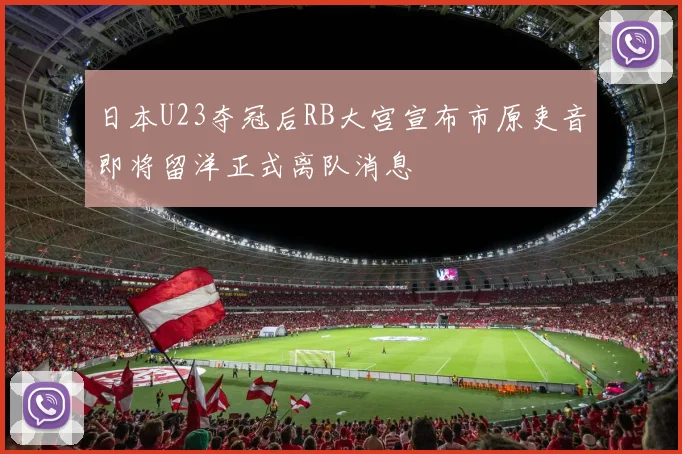 日本U23夺冠后RB大宫宣布市原吏音即将留洋正式离队消息