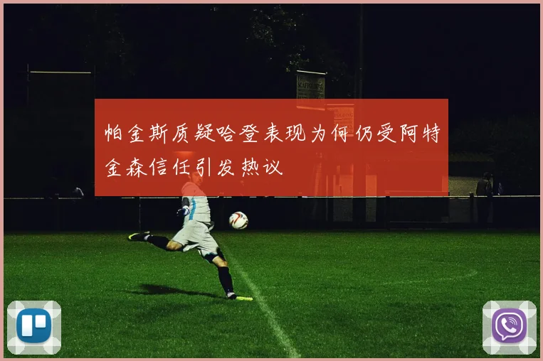 帕金斯质疑哈登表现为何仍受阿特金森信任引发热议