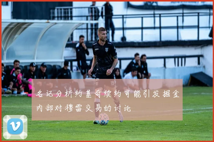 名记分析约基奇续约可能引发掘金内部对穆雷交易的讨论