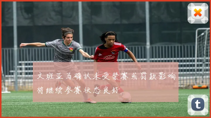 文班亚马确认未受禁赛或罚款影响将继续参赛状态良好