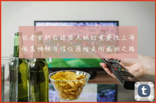 记者分析白边洛夫顿的重要性上海依靠牺牲与信任团结走向成功之路
