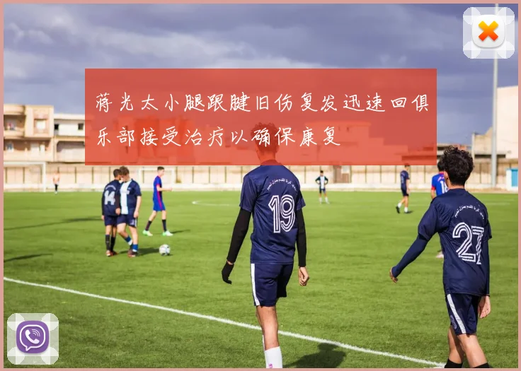 蒋光太小腿跟腱旧伤复发迅速回俱乐部接受治疗以确保康复