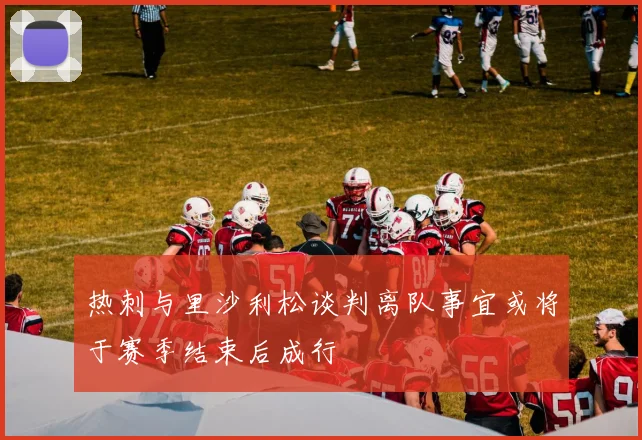 热刺与里沙利松谈判离队事宜或将于赛季结束后成行