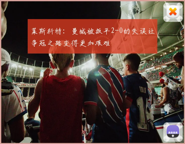 莱斯科特：曼城被扳平2-0的失误让争冠之路变得更加艰难