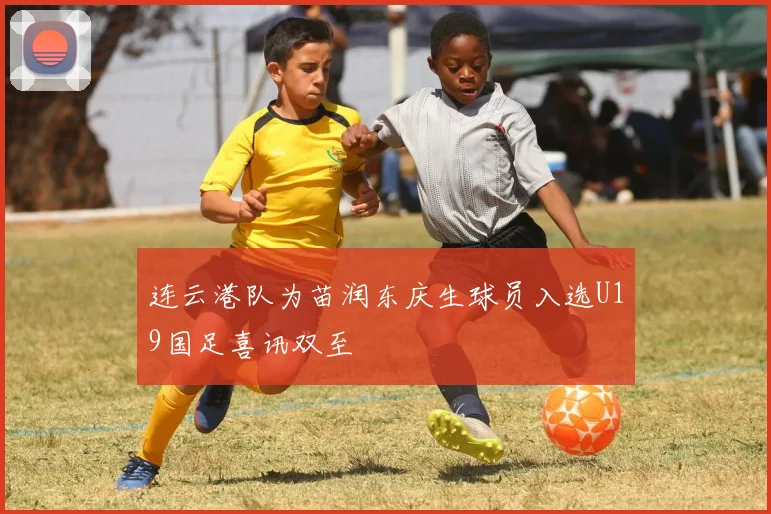 连云港队为苗润东庆生球员入选U19国足喜讯双至