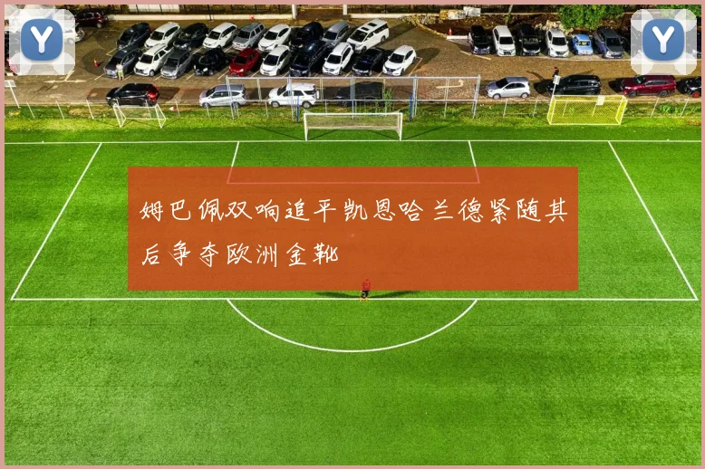 姆巴佩双响追平凯恩哈兰德紧随其后争夺欧洲金靴